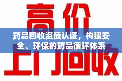 唐山药品回收资质认证，构建安全、环保的药品循环体系