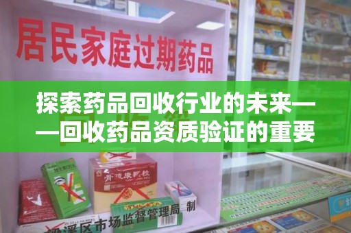 唐山探索药品回收行业的未来——回收药品资质验证的重要性与挑战