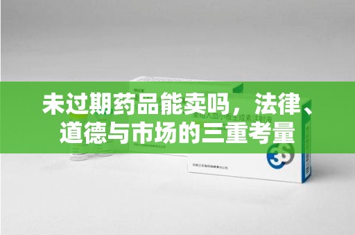 唐山未过期药品能卖吗，法律、道德与市场的三重考量