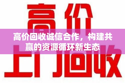 唐山高价回收诚信合作，构建共赢的资源循环新生态