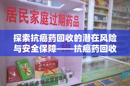 唐山探索抗癌药回收的潜在风险与安全保障——抗癌药回收安全吗？
