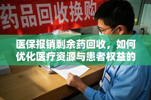 唐山医保报销剩余药回收，如何优化医疗资源与患者权益的平衡