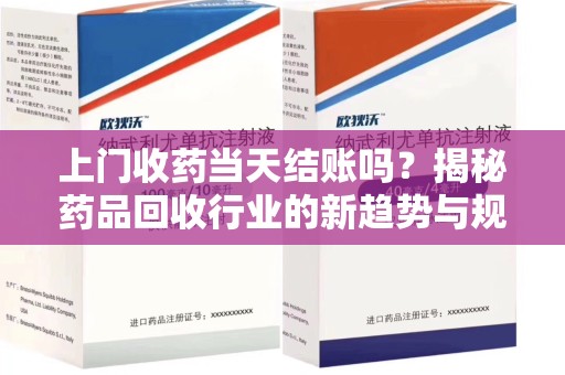 唐山上门收药当天结账吗？揭秘药品回收行业的新趋势与规范