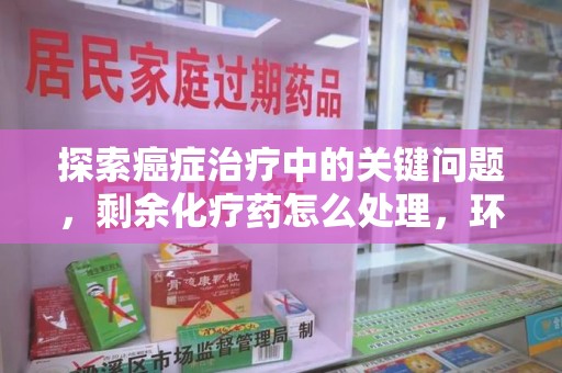 唐山探索癌症治疗中的关键问题，剩余化疗药怎么处理，环保与健康的平衡之道