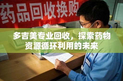 唐山多吉美专业回收，探索药物资源循环利用的未来