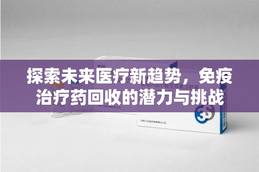 唐山探索未来医疗新趋势，免疫治疗药回收的潜力与挑战