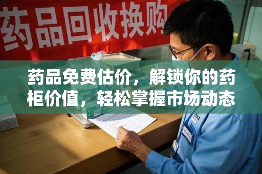 唐山药品免费估价，解锁你的药柜价值，轻松掌握市场动态