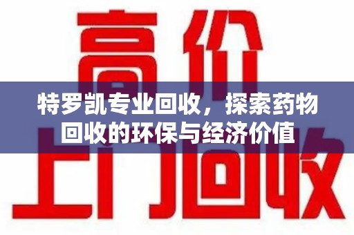 唐山特罗凯专业回收，探索药物回收的环保与经济价值