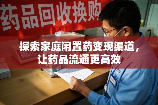 唐山探索家庭闲置药变现渠道，让药品流通更高效