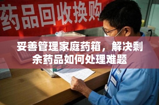 唐山妥善管理家庭药箱，解决剩余药品如何处理难题