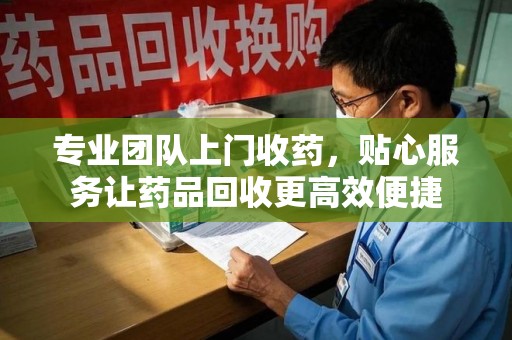 唐山专业团队上门收药，贴心服务让药品回收更高效便捷