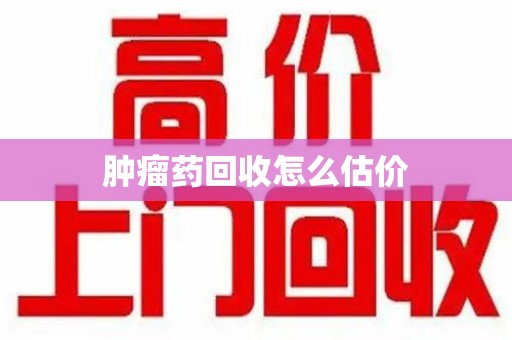 唐山肿瘤药回收怎么估价