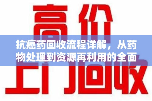 唐山抗癌药回收流程详解，从药物处理到资源再利用的全面解析