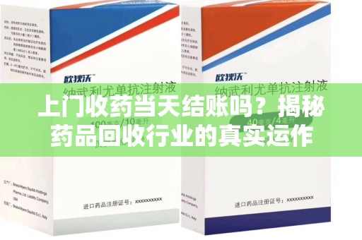 唐山上门收药当天结账吗？揭秘药品回收行业的真实运作