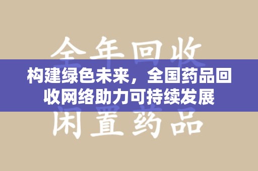 唐山构建绿色未来，全国药品回收网络助力可持续发展