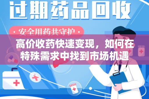 唐山高价收药快速变现，如何在特殊需求中找到市场机遇