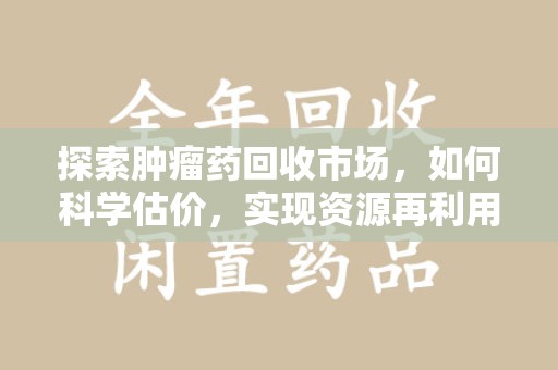 唐山探索肿瘤药回收市场，如何科学估价，实现资源再利用？