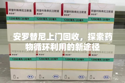 唐山安罗替尼上门回收，探索药物循环利用的新途径