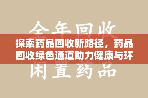 唐山探索药品回收新路径，药品回收绿色通道助力健康与环保
