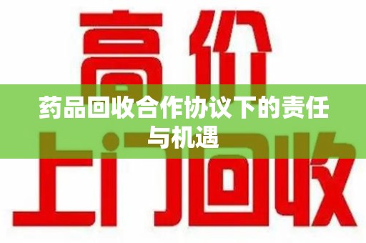 唐山药品回收合作协议下的责任与机遇