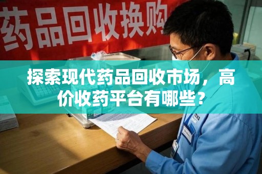 唐山探索现代药品回收市场，高价收药平台有哪些？