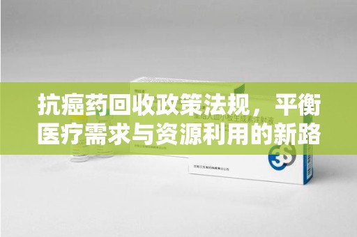 唐山抗癌药回收政策法规，平衡医疗需求与资源利用的新路径