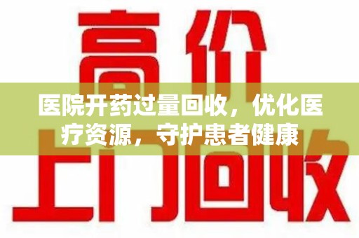 唐山医院开药过量回收，优化医疗资源，守护患者健康