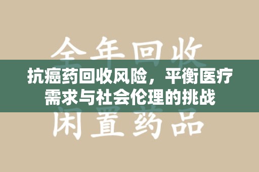 唐山抗癌药回收风险，平衡医疗需求与社会伦理的挑战