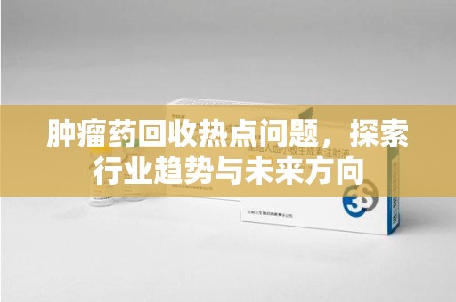 唐山肿瘤药回收热点问题，探索行业趋势与未来方向