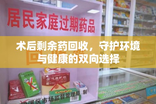 唐山术后剩余药回收，守护环境与健康的双向选择