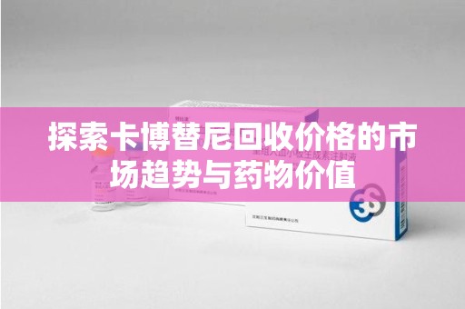 唐山探索卡博替尼回收价格的市场趋势与药物价值