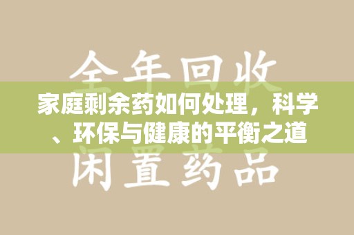 唐山家庭剩余药如何处理，科学、环保与健康的平衡之道