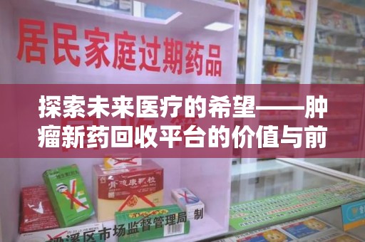 唐山探索未来医疗的希望——肿瘤新药回收平台的价值与前景
