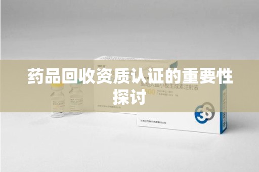 唐山药品回收资质认证的重要性探讨