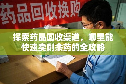 唐山探索药品回收渠道，哪里能快速卖剩余药的全攻略