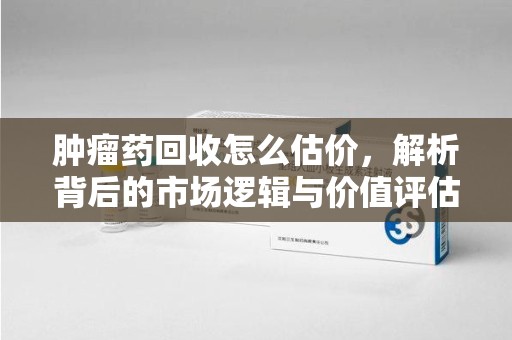 唐山肿瘤药回收怎么估价，解析背后的市场逻辑与价值评估