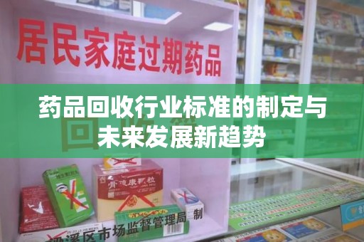 唐山药品回收行业标准的制定与未来发展新趋势