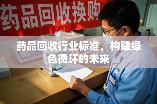 唐山药品回收行业标准，构建绿色循环的未来