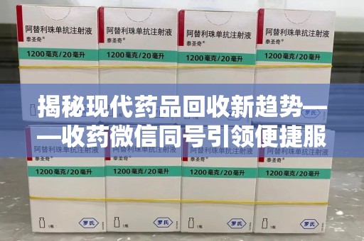 唐山揭秘现代药品回收新趋势——收药微信同号引领便捷服务潮流