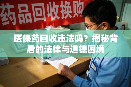 唐山医保药回收违法吗？揭秘背后的法律与道德困境