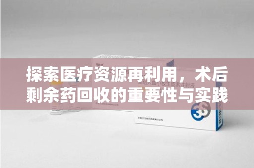 唐山探索医疗资源再利用，术后剩余药回收的重要性与实践