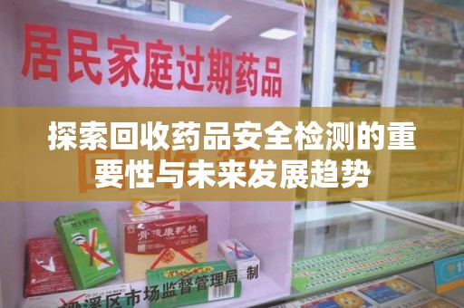 唐山探索回收药品安全检测的重要性与未来发展趋势