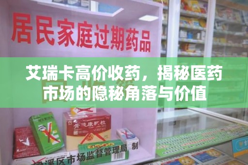 唐山艾瑞卡高价收药，揭秘医药市场的隐秘角落与价值