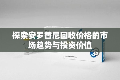 唐山探索安罗替尼回收价格的市场趋势与投资价值