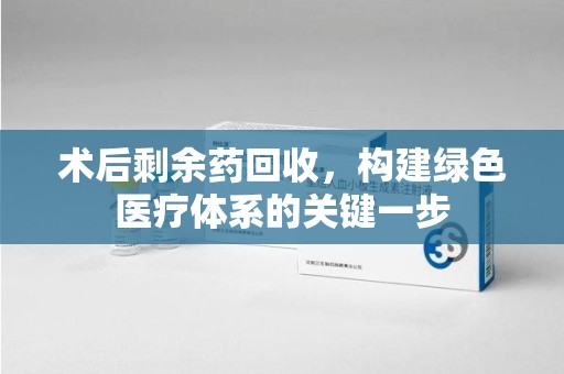 唐山术后剩余药回收，构建绿色医疗体系的关键一步