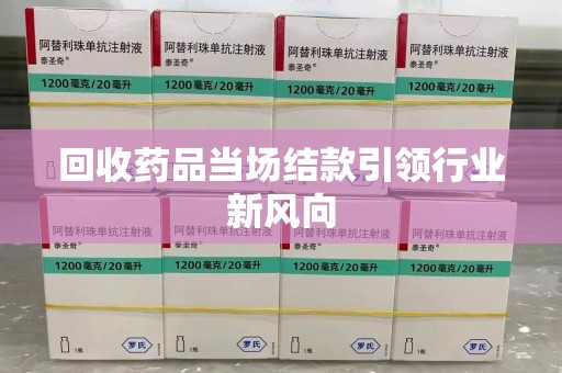 唐山回收药品当场结款引领行业新风向