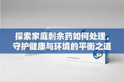 唐山探索家庭剩余药如何处理，守护健康与环境的平衡之道