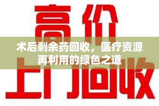 唐山术后剩余药回收，医疗资源再利用的绿色之道