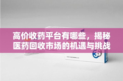 唐山高价收药平台有哪些，揭秘医药回收市场的机遇与挑战