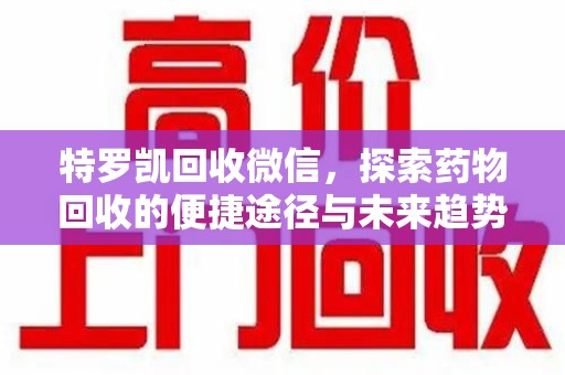唐山特罗凯回收微信，探索药物回收的便捷途径与未来趋势